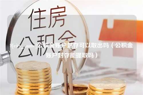 厦门公积金账户封存可以取出吗（公积金账户封存能提取吗）