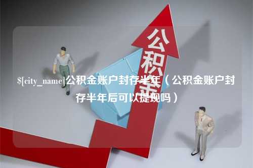 厦门公积金账户封存半年（公积金账户封存半年后可以提现吗）