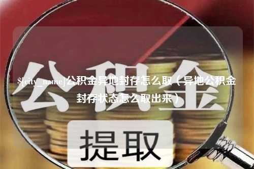 厦门公积金异地封存怎么取（异地公积金封存状态怎么取出来）