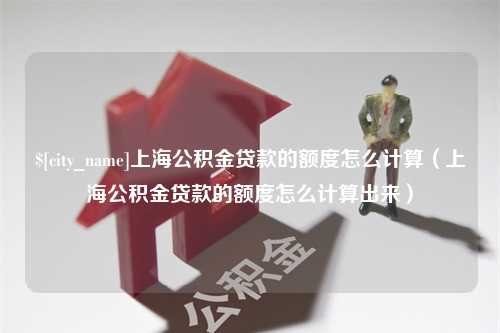 厦门上海公积金贷款的额度怎么计算（上海公积金贷款的额度怎么计算出来）